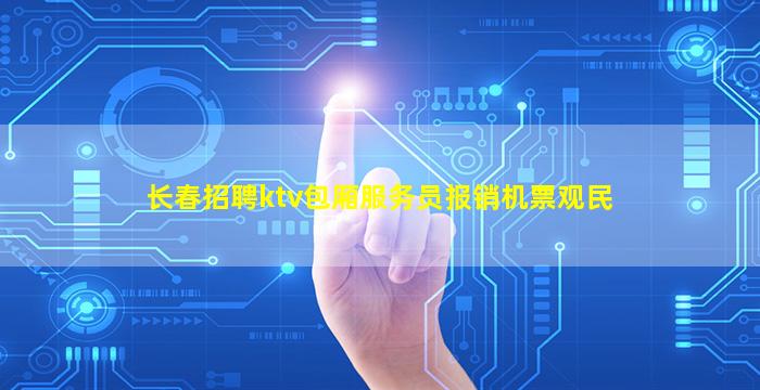 长春招聘ktv包厢服务员报销机票观民